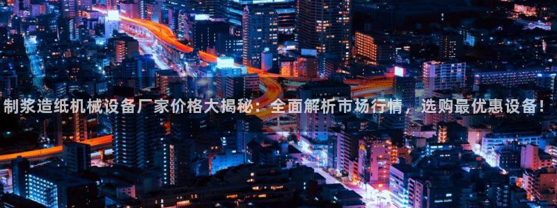 制浆造纸机械设备厂家价格大揭秘：全面解析市场行情，选购最优惠设备！