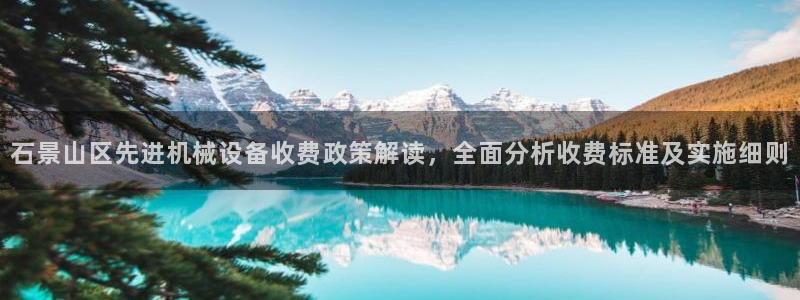 杏盛平台代理注册：石景山区先进机械设备收费政策解读，全面分析收费标准及实施细则