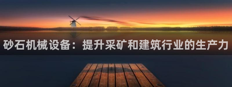 杏盛官网登录：砂石机械设备：提升采矿和建筑行业的生产力