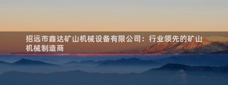 杏盛平台登陆地址：招远市鑫达矿山机械设备有限公司：行业领先的矿山
机械制造商