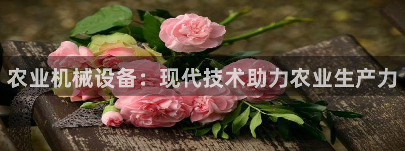 杏盛平台官网注册登录：农业机械设备：现代技术助力农业生产力