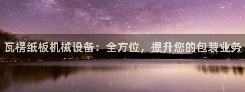 杏盛平台代理：瓦楞纸板机械设备：全方位，提升您的包装业务