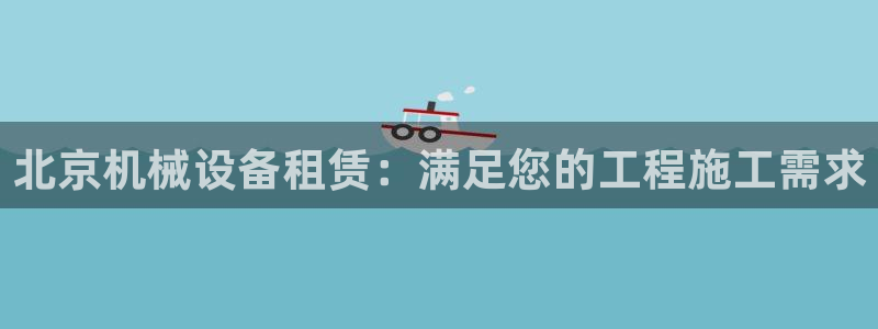 杏盛平台开户 贴吧：北京机械设备租赁：满足您的工程施工需求