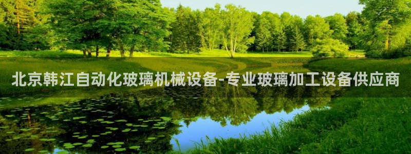 杏盛app下载：北京韩江自动化玻璃机械设备-专业玻璃加工设备供应商