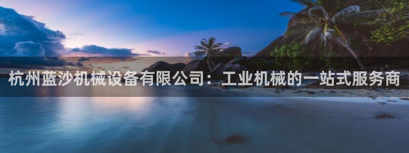 杏盛平台登录地址：杭州蓝沙机械设备有限公司：工业机械的一站式服务商