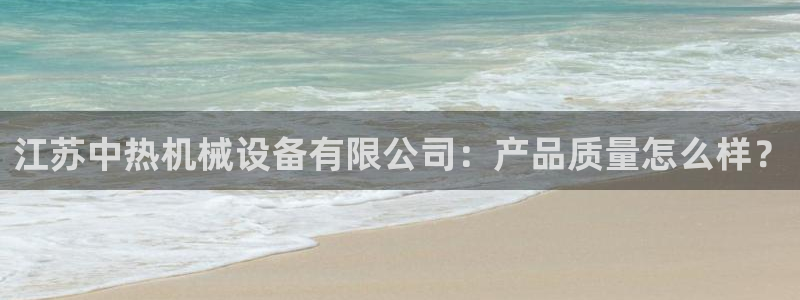杏盛平台官网注册登录：江苏中热机械设备有限公司：产品质量怎么样？
