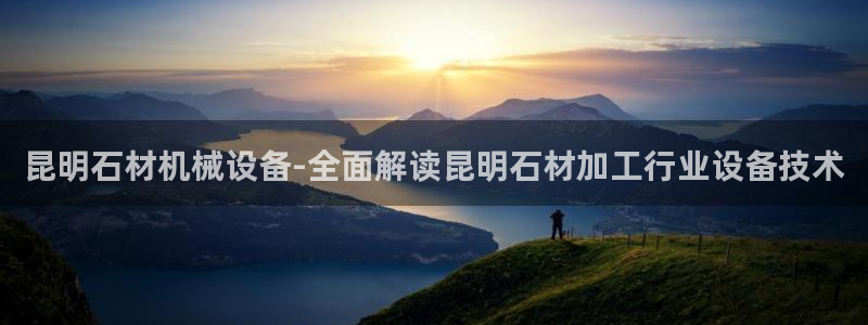杏盛平台登录地址：昆明石材机械设备-全面解读昆明石材加工行业设备技术
