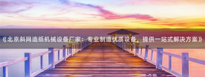 杏盛平台：《北京斜网造纸机械设备厂家：专业制造优质设备，提供一站式解决方案》