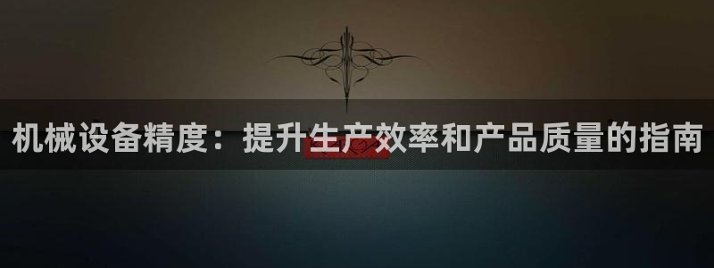 杏盛开户地址：机械设备精度：提升生产效率和产品质量的指南