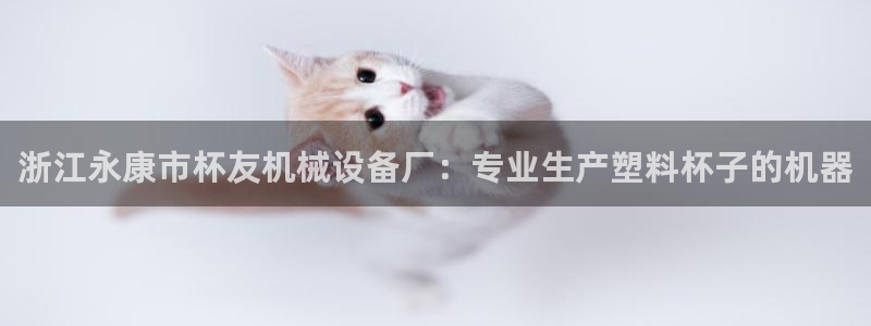 杏盛娱乐代理：浙江永康市杯友机械设备厂：专业生产塑料杯子的机器