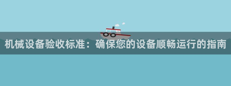 杏盛平台登录地址：机械设备验收标准：确保您的设备顺畅运行的指南