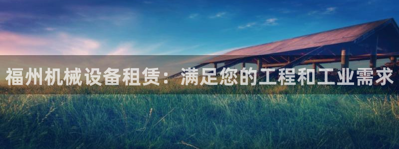 杏盛官网登录：福州机械设备租赁：满足您的工程和工业需求