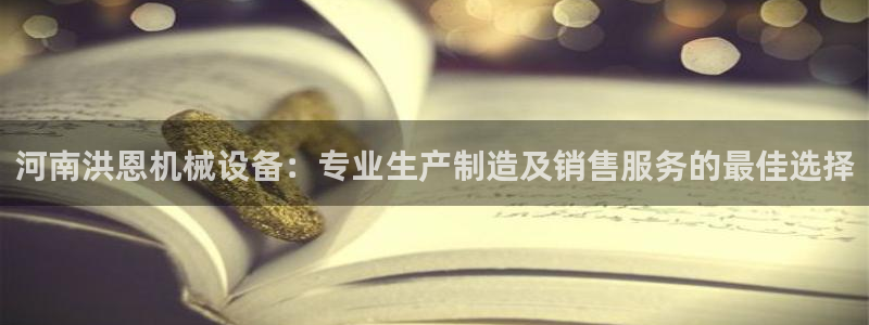 杏盛平台注册登录：河南洪恩机械设备：专业生产制造及销售服务的最佳选择