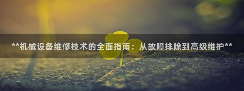 杏盛平台官网注册：**机械设备维修技术的全面指南：从故障排除到高级维护**