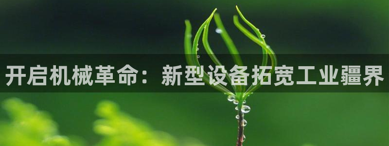 杏盛平台官网：开启机械革命：新型设备拓宽工业疆界