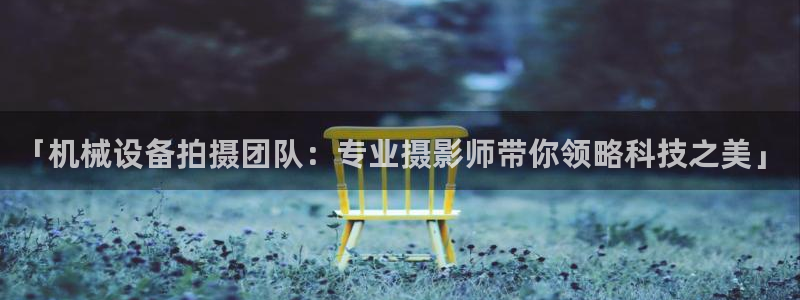 杏盛平台上级：「机械设备拍摄团队：专业摄