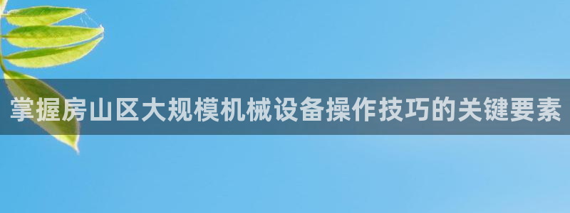 杏盛代理：掌握房山区大规模机械设备操作技巧的关键要素