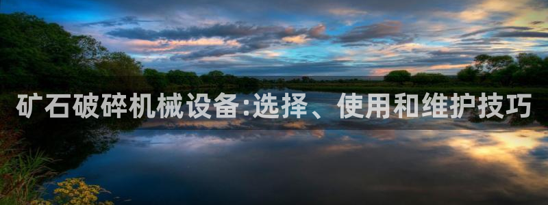 杏盛平台注册：矿石破碎机械设备:选择、使用和维护技巧