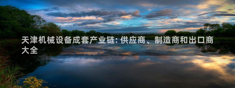 杏盛平台注册：天津机械设备成套产业链: 供应商、制造商和出口商
大全