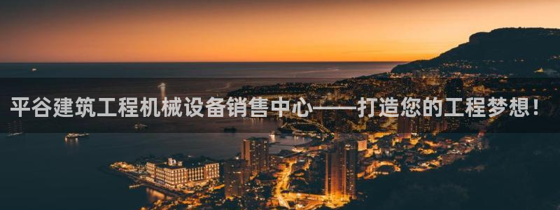 杏盛官网登录：平谷建筑工程机械设备销售中心——打造您的工程梦想！