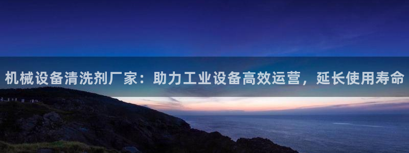 杏盛平台：机械设备清洗剂厂家：助力工业设备高效运营，延长使用寿命